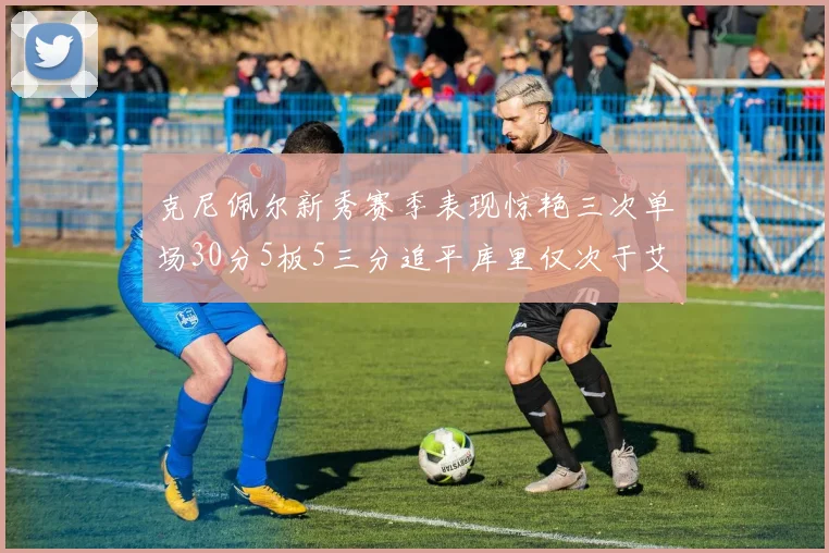 克尼佩尔新秀赛季表现惊艳三次单场30分5板5三分追平库里仅次于艾弗森