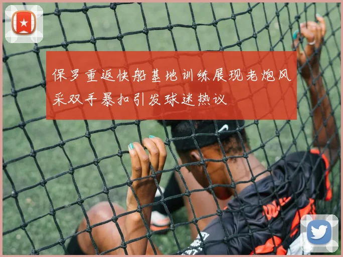 保罗重返快船基地训练展现老炮风采双手暴扣引发球迷热议