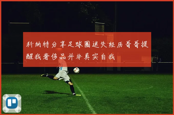 科纳特分享足球圈迷失经历哥哥提醒我奢侈品并非真实自我