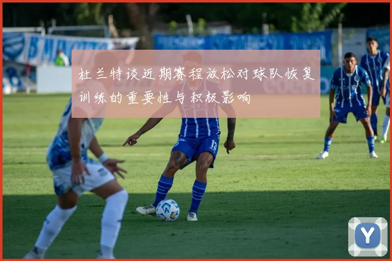 杜兰特谈近期赛程放松对球队恢复训练的重要性与积极影响