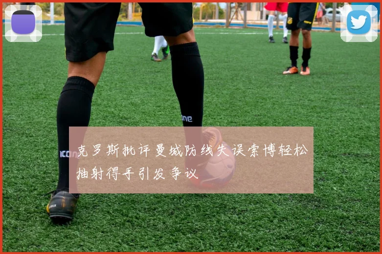 克罗斯批评曼城防线失误索博轻松抽射得手引发争议