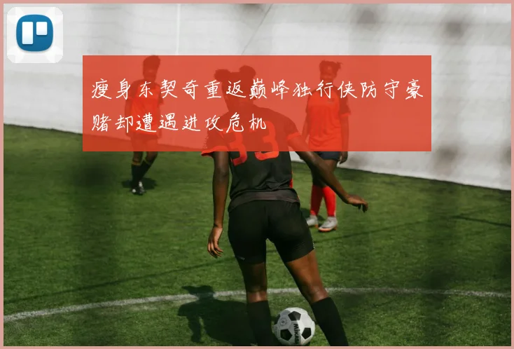 瘦身东契奇重返巅峰独行侠防守豪赌却遭遇进攻危机