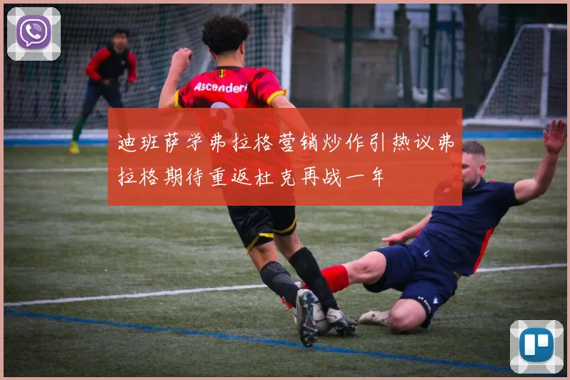 迪班萨学弗拉格营销炒作引热议弗拉格期待重返杜克再战一年