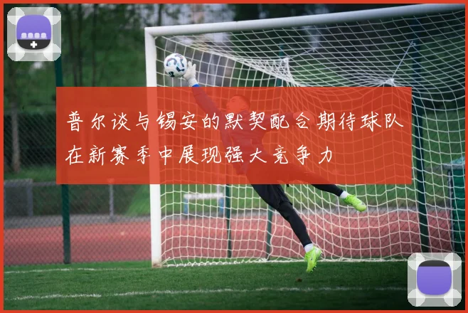 普尔谈与锡安的默契配合期待球队在新赛季中展现强大竞争力