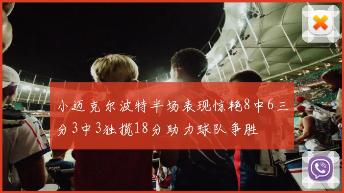小迈克尔波特半场表现惊艳8中6三分3中3独揽18分助力球队争胜