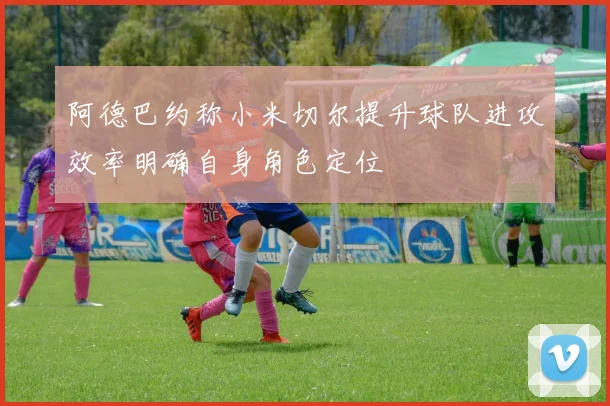 阿德巴约称小米切尔提升球队进攻效率明确自身角色定位