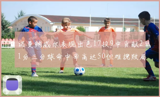 诺曼鲍威尔表现出色17投9中贡献21分三分球命中率高达50但难挽败局