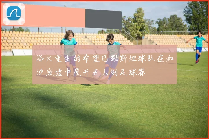 浴火重生的希望巴勒斯坦球队在加沙废墟中展开五人制足球赛
