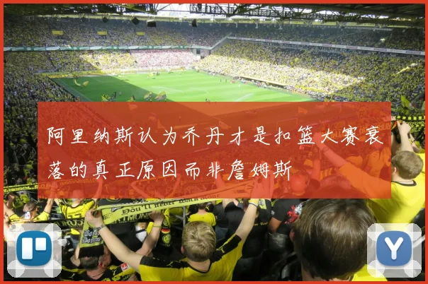 阿里纳斯认为乔丹才是扣篮大赛衰落的真正原因而非詹姆斯