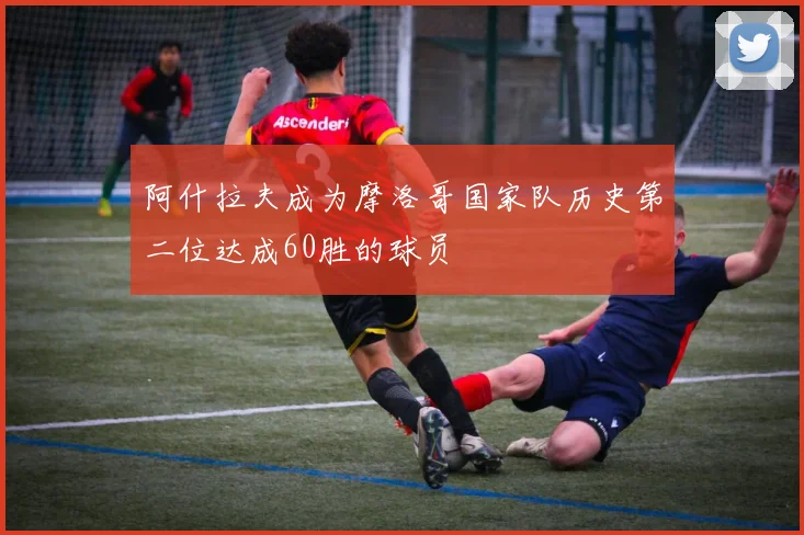 阿什拉夫成为摩洛哥国家队历史第二位达成60胜的球员