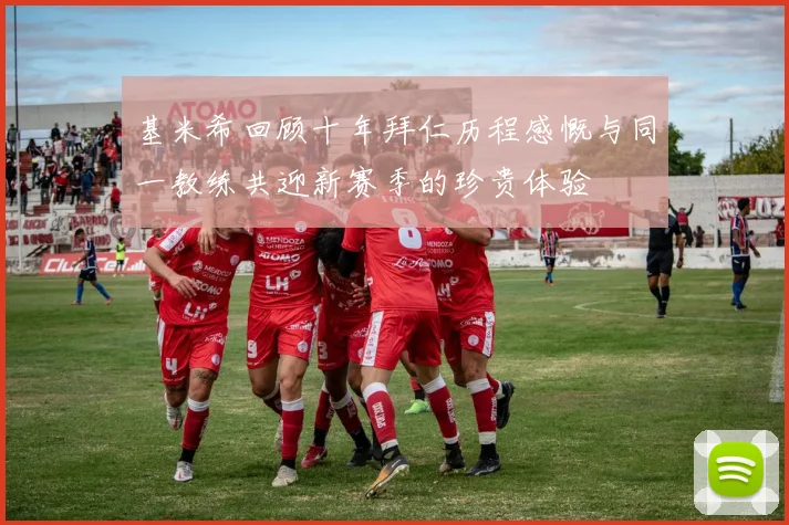 基米希回顾十年拜仁历程感慨与同一教练共迎新赛季的珍贵体验