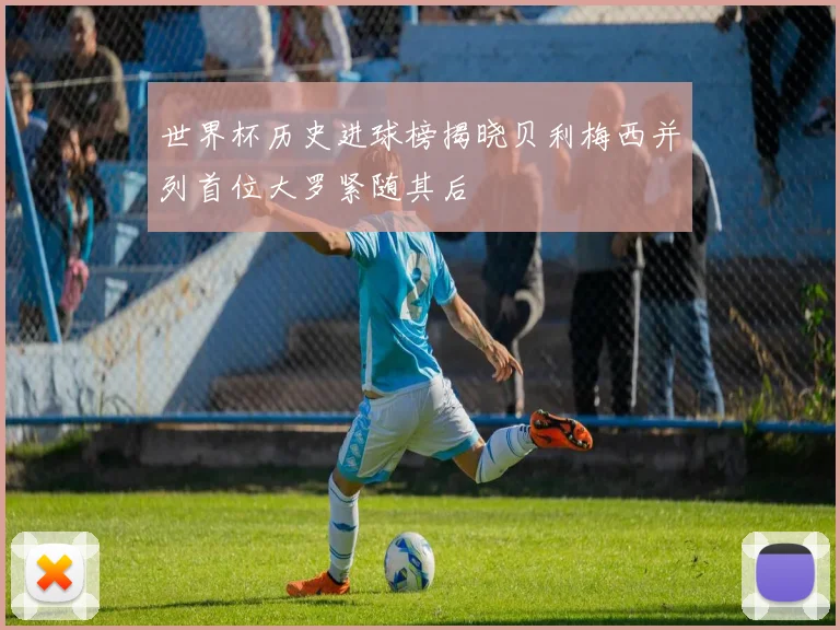 世界杯历史进球榜揭晓贝利梅西并列首位大罗紧随其后