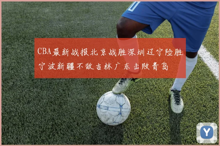 CBA最新战报北京战胜深圳辽宁险胜宁波新疆不敌吉林广东击败青岛