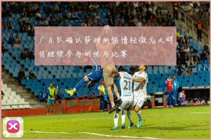 广东队确认萨姆纳伤情轻微无大碍将继续参与训练与比赛