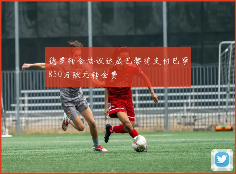 德罗转会协议达成巴黎将支付巴萨850万欧元转会费