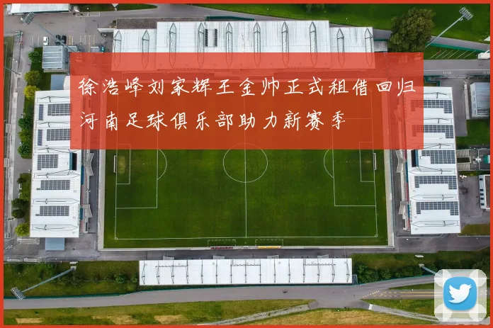 徐浩峰刘家辉王金帅正式租借回归河南足球俱乐部助力新赛季
