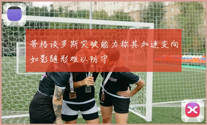 蒂格谈罗斯突破能力称其加速变向如影随形难以防守