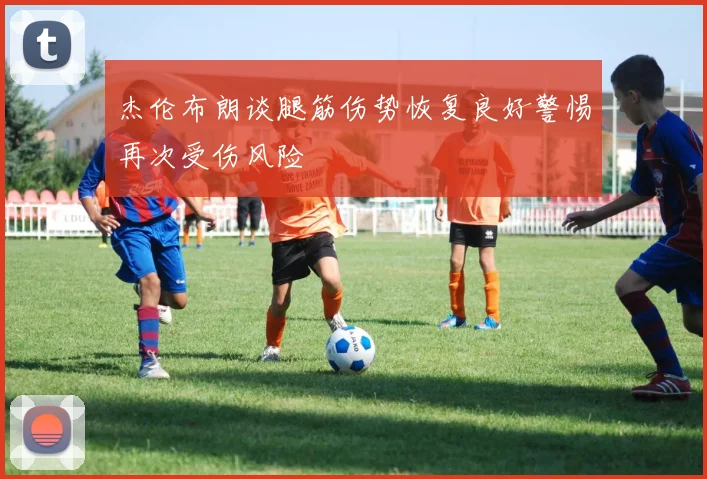 杰伦布朗谈腿筋伤势恢复良好警惕再次受伤风险