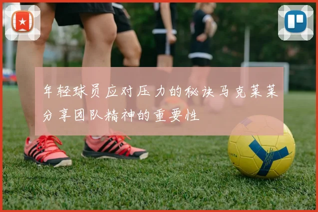 年轻球员应对压力的秘诀马克莱莱分享团队精神的重要性