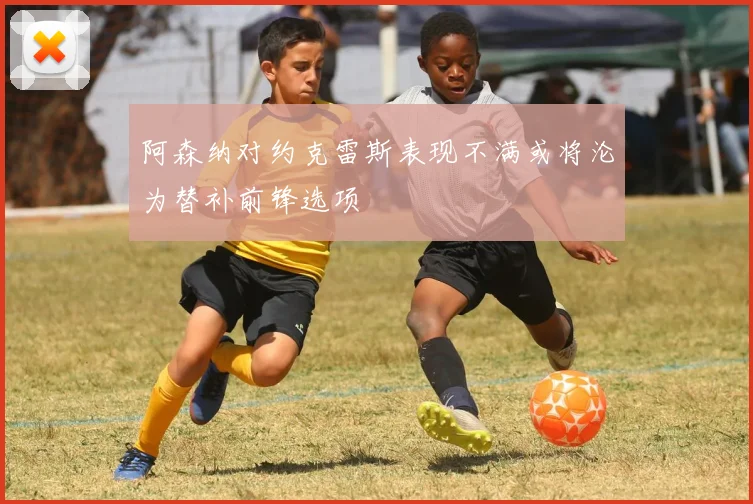 阿森纳对约克雷斯表现不满或将沦为替补前锋选项