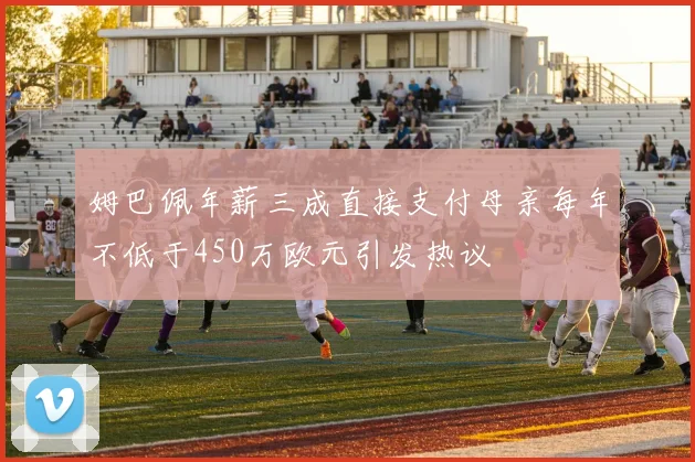姆巴佩年薪三成直接支付母亲每年不低于450万欧元引发热议