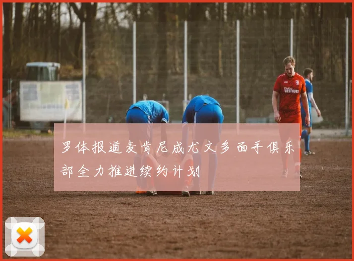 罗体报道麦肯尼成尤文多面手俱乐部全力推进续约计划