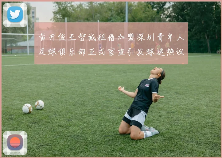 黄开俊王智诚租借加盟深圳青年人足球俱乐部正式官宣引发球迷热议