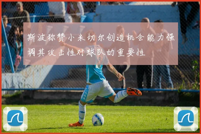 斯波称赞小米切尔创造机会能力强调其攻击性对球队的重要性