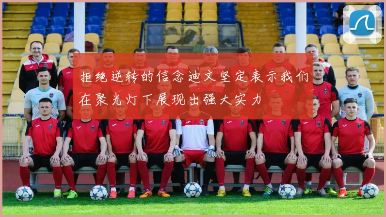 拒绝逆转的信念迪文坚定表示我们在聚光灯下展现出强大实力
