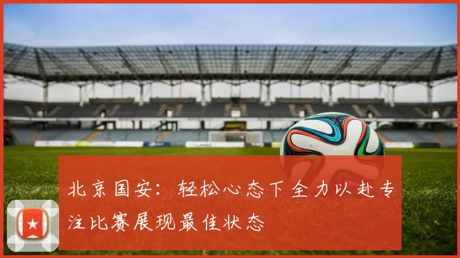北京国安：轻松心态下全力以赴专注比赛展现最佳状态