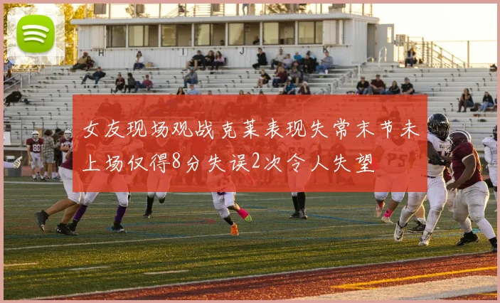 女友现场观战克莱表现失常末节未上场仅得8分失误2次令人失望