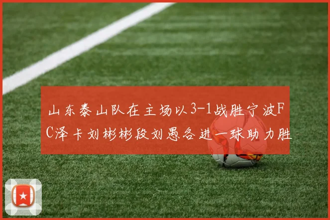 山东泰山队在主场以3-1战胜宁波FC泽卡刘彬彬段刘愚各进一球助力胜利