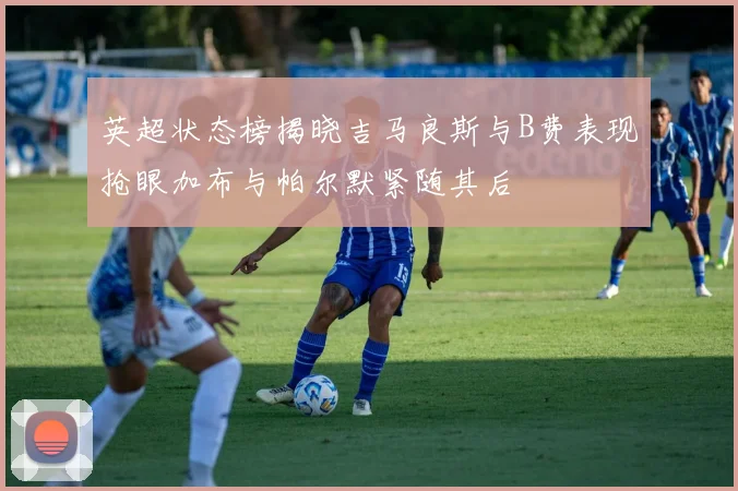 英超状态榜揭晓吉马良斯与B费表现抢眼加布与帕尔默紧随其后