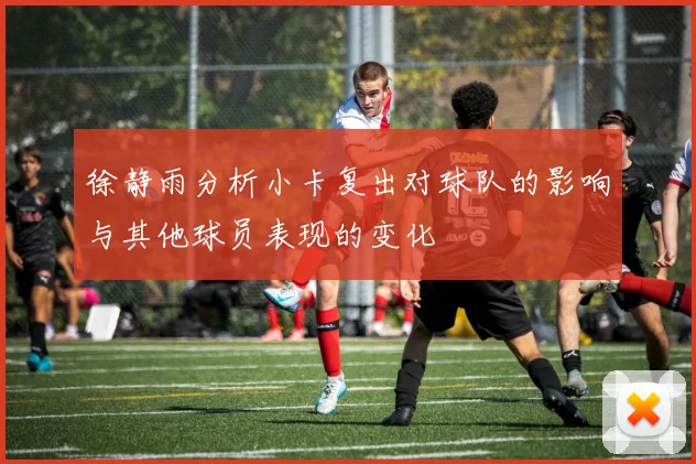 徐静雨分析小卡复出对球队的影响与其他球员表现的变化