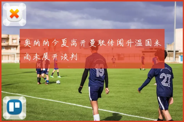 奥纳纳今夏离开曼联传闻升温国米尚未展开谈判
