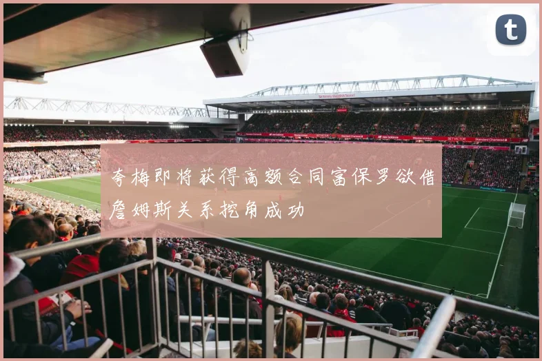 夸梅即将获得高额合同富保罗欲借詹姆斯关系挖角成功