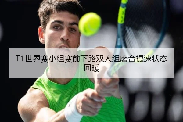 T1世界赛小组赛前下路双人组磨合提速状态回暖